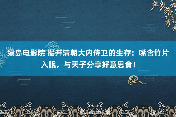 绿岛电影院 揭开清朝大内侍卫的生存：嘴含竹片入眠，与天子分享好意思食！