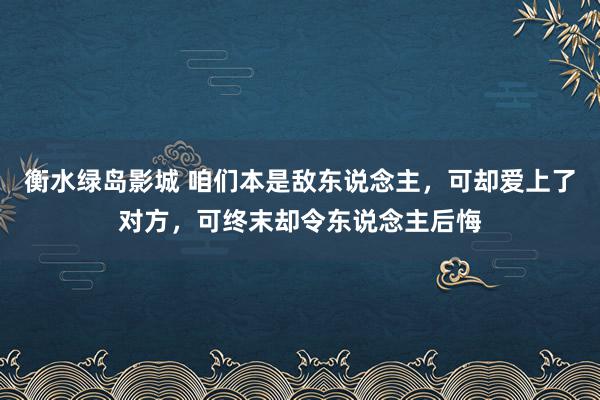 衡水绿岛影城 咱们本是敌东说念主，可却爱上了对方，可终末却令东说念主后悔