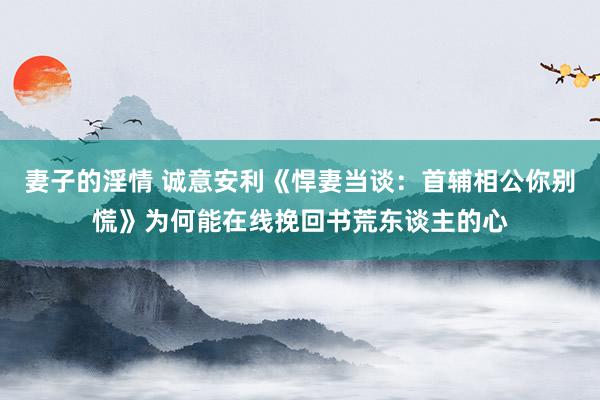 妻子的淫情 诚意安利《悍妻当谈：首辅相公你别慌》为何能在线挽回书荒东谈主的心