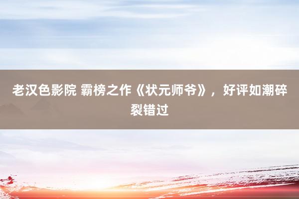 老汉色影院 霸榜之作《状元师爷》，好评如潮碎裂错过