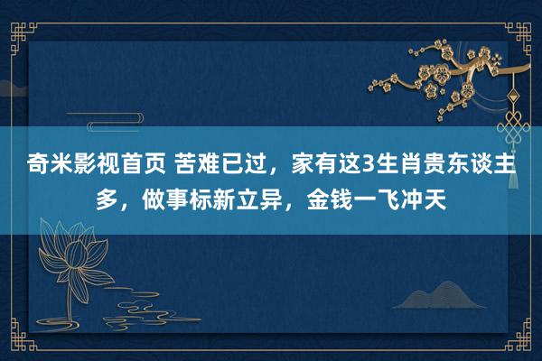 奇米影视首页 苦难已过，家有这3生肖贵东谈主多，做事标新立异，金钱一飞冲天