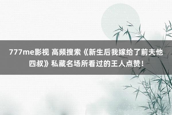 777me影视 高频搜索《新生后我嫁给了前夫他四叔》私藏名场所看过的王人点赞！