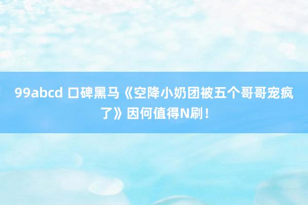 99abcd 口碑黑马《空降小奶团被五个哥哥宠疯了》因何值得N刷！