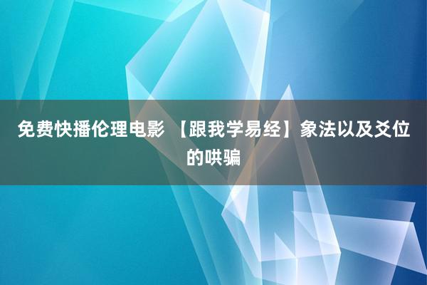 免费快播伦理电影 【跟我学易经】象法以及爻位的哄骗