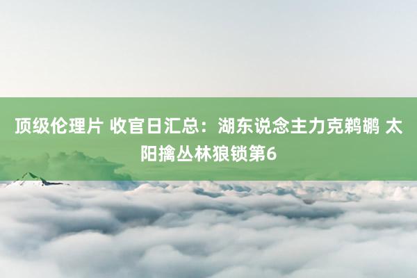 顶级伦理片 收官日汇总：湖东说念主力克鹈鹕 太阳擒丛林狼锁第6