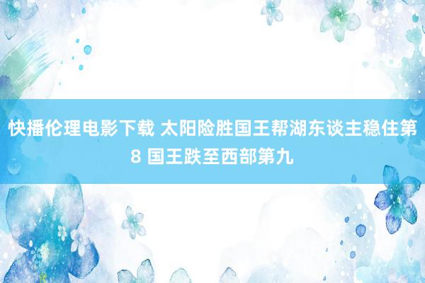 快播伦理电影下载 太阳险胜国王帮湖东谈主稳住第8 国王跌至西部第九