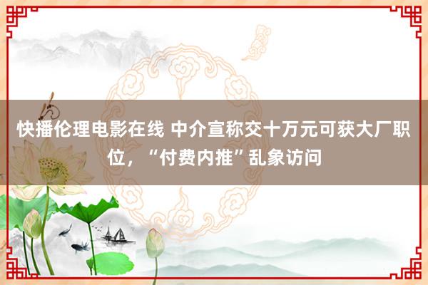 快播伦理电影在线 中介宣称交十万元可获大厂职位，“付费内推”乱象访问