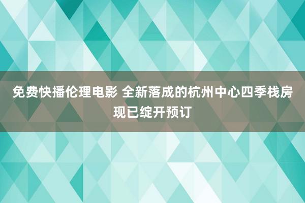 免费快播伦理电影 全新落成的杭州中心四季栈房现已绽开预订