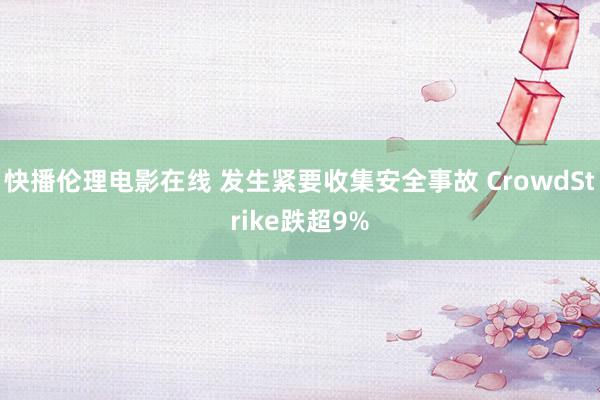 快播伦理电影在线 发生紧要收集安全事故 CrowdStrike跌超9%