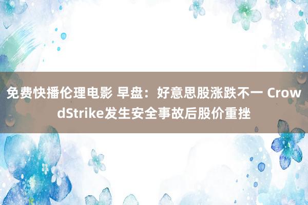 免费快播伦理电影 早盘：好意思股涨跌不一 CrowdStrike发生安全事故后股价重挫