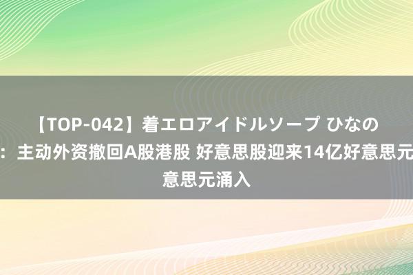 【TOP-042】着エロアイドルソープ ひなの 中金：主动外资撤回A股港股 好意思股迎来14亿好意思元涌入