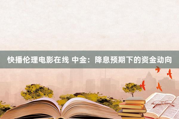 快播伦理电影在线 中金：降息预期下的资金动向