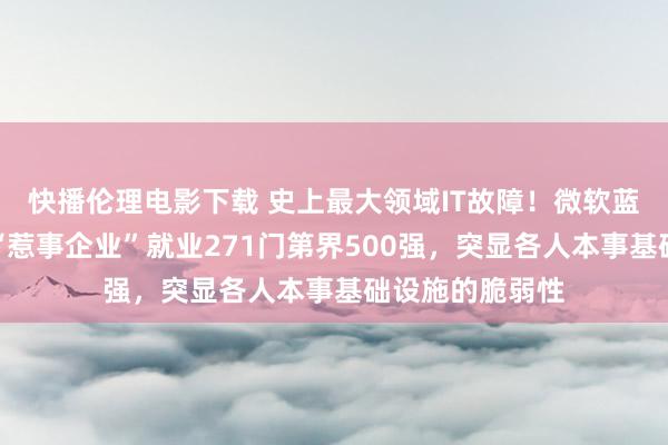 快播伦理电影下载 史上最大领域IT故障！微软蓝屏事件背后：“惹事企业”就业271门第界500强，突显各人本事基础设施的脆弱性