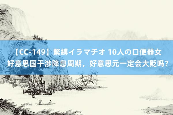 【CC-149】緊縛イラマチオ 10人の口便器女 好意思国干涉降息周期，好意思元一定会大贬吗？