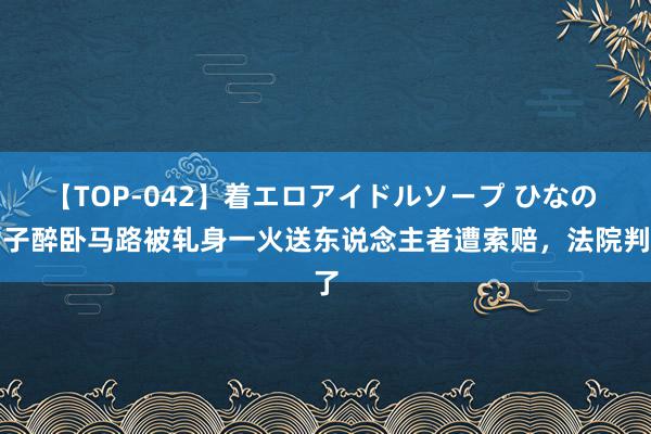 【TOP-042】着エロアイドルソープ ひなの 女子醉卧马路被轧身一火送东说念主者遭索赔，法院判了