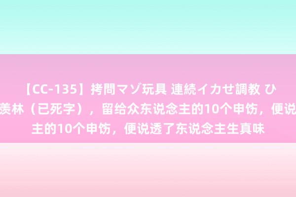 【CC-135】拷問マゾ玩具 連続イカせ調教 ひなの “北大教化”季羡林（已死字），留给众东说念主的10个申饬，便说透了东说念主生真味