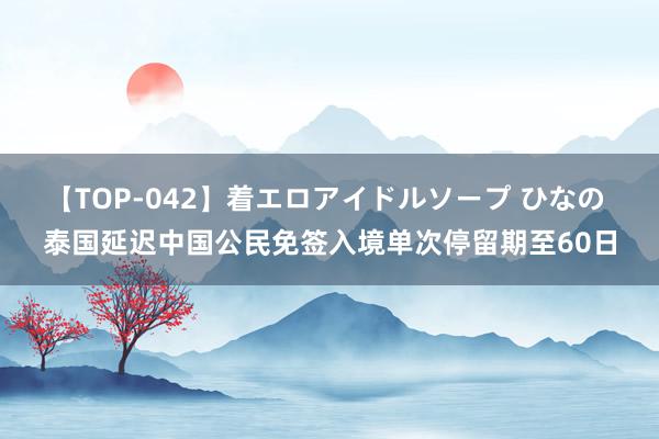 【TOP-042】着エロアイドルソープ ひなの 泰国延迟中国公民免签入境单次停留期至60日