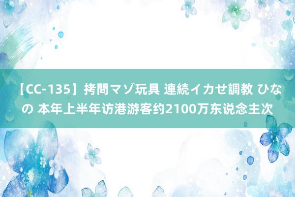 【CC-135】拷問マゾ玩具 連続イカせ調教 ひなの 本年上半年访港游客约2100万东说念主次