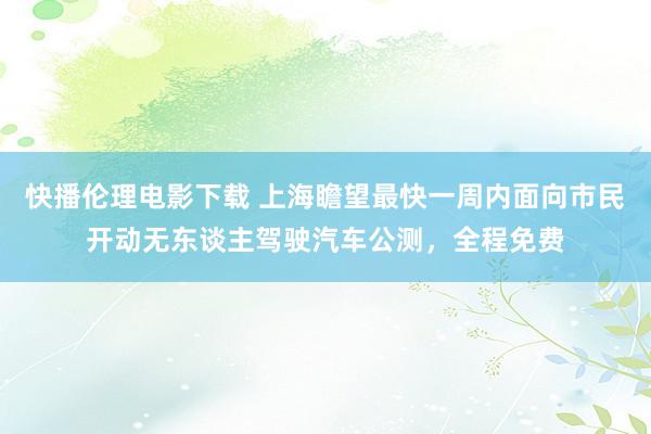 快播伦理电影下载 上海瞻望最快一周内面向市民开动无东谈主驾驶汽车公测，全程免费