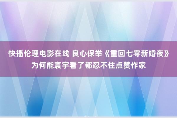 快播伦理电影在线 良心保举《重回七零新婚夜》为何能寰宇看了都忍不住点赞作家