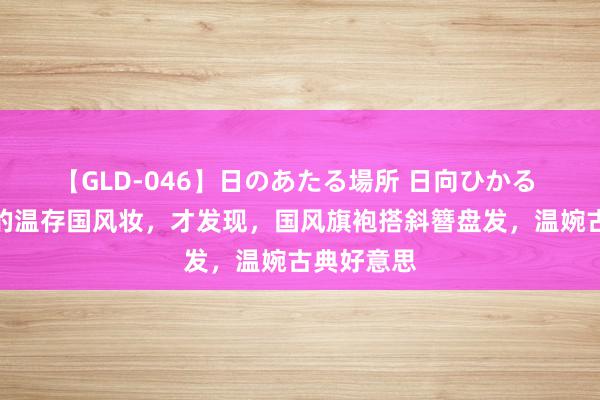 【GLD-046】日のあたる場所 日向ひかる 看了杨紫的温存国风妆，才发现，国风旗袍搭斜簪盘发，温婉古典好意思