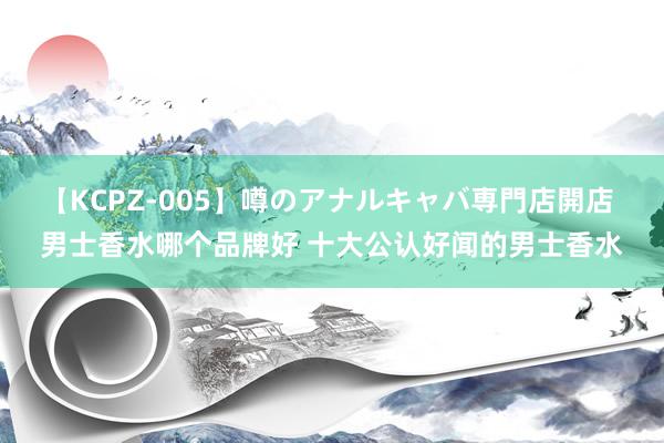 【KCPZ-005】噂のアナルキャバ専門店開店 男士香水哪个品牌好 十大公认好闻的男士香水