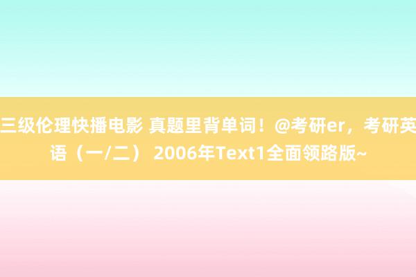 三级伦理快播电影 真题里背单词！@考研er，考研英语（一/二） 2006年Text1全面领路版~