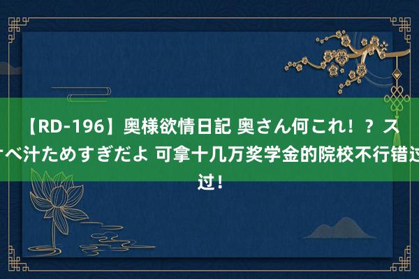 【RD-196】奥様欲情日記 奥さん何これ！？スケベ汁ためすぎだよ 可拿十几万奖学金的院校不行错过！