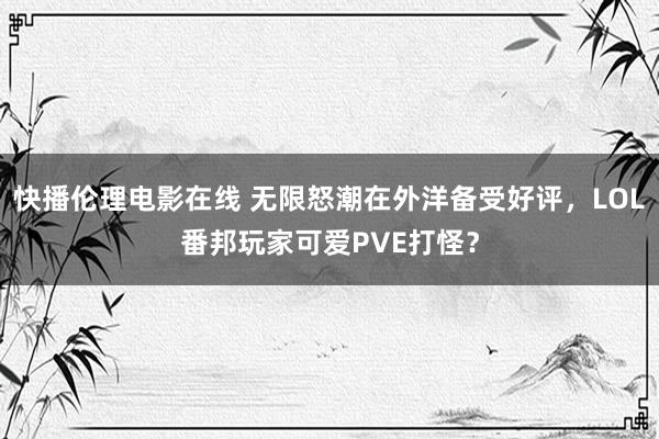 快播伦理电影在线 无限怒潮在外洋备受好评，LOL番邦玩家可爱PVE打怪？