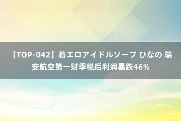 【TOP-042】着エロアイドルソープ ひなの 瑞安航空第一财季税后利润暴跌46%