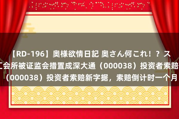 【RD-196】奥様欲情日記 奥さん何これ！？スケベ汁ためすぎだよ 中汇会所被证监会措置成深大通（000038）投资者索赔新字据，索赔倒计时一个月