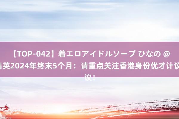 【TOP-042】着エロアイドルソープ ひなの @精英2024年终末5个月：请重点关注香港身份优才计议！