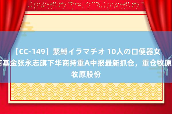 【CC-149】緊縛イラマチオ 10人の口便器女 华商基金张永志旗下华商持重A中报最新抓仓，重仓牧原股份