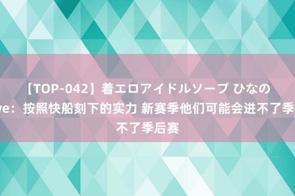 【TOP-042】着エロアイドルソープ ひなの Lowe：按照快船刻下的实力 新赛季他们可能会进不了季后赛