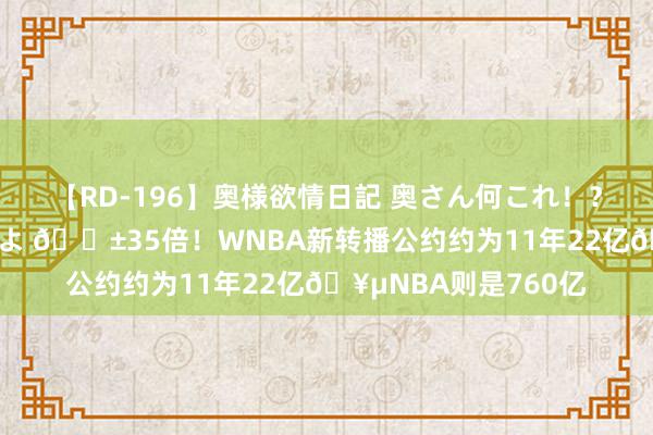 【RD-196】奥様欲情日記 奥さん何これ！？スケベ汁ためすぎだよ 😱35倍！WNBA新转播公约约为11年22亿🥵NBA则是760亿