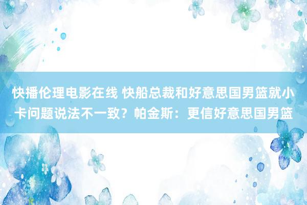 快播伦理电影在线 快船总裁和好意思国男篮就小卡问题说法不一致？帕金斯：更信好意思国男篮