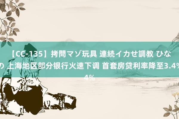 【CC-135】拷問マゾ玩具 連続イカせ調教 ひなの 上海地区部分银行火速下调 首套房贷利率降至3.4%