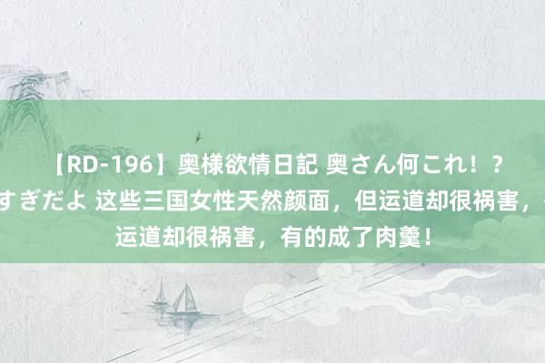 【RD-196】奥様欲情日記 奥さん何これ！？スケベ汁ためすぎだよ 这些三国女性天然颜面，但运道却很祸害，有的成了肉羹！