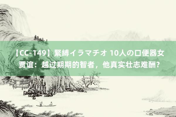 【CC-149】緊縛イラマチオ 10人の口便器女 贾谊：越过期期的智者，他真实壮志难酬？