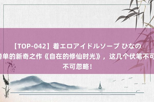 【TOP-042】着エロアイドルソープ ひなの 完爆榜单的新奇之作《自在的修仙时光》，这几个伏笔不可忽略！