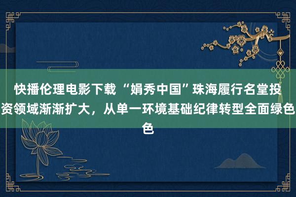 快播伦理电影下载 “娟秀中国”珠海履行名堂投资领域渐渐扩大，从单一环境基础纪律转型全面绿色