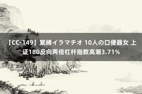 【CC-149】緊縛イラマチオ 10人の口便器女 上证180反向两倍杠杆指数高潮3.71%