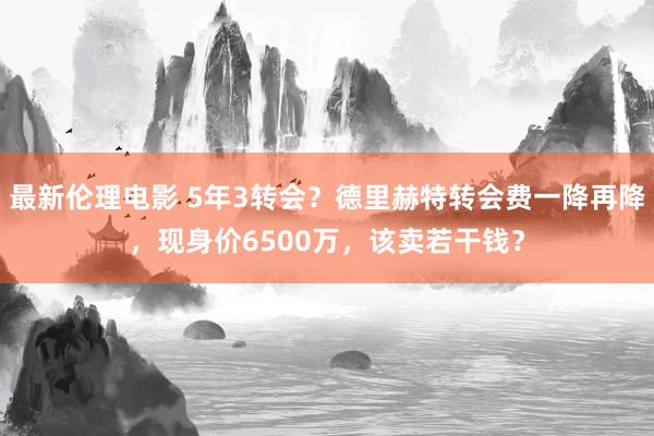 最新伦理电影 5年3转会？德里赫特转会费一降再降，现身价6500万，该卖若干钱？