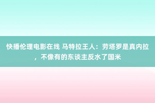 快播伦理电影在线 马特拉王人：劳塔罗是真内拉，不像有的东谈主反水了国米