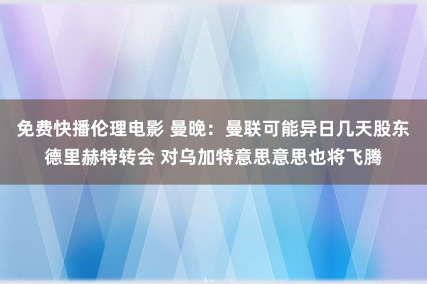 免费快播伦理电影 曼晚：曼联可能异日几天股东德里赫特转会 对乌加特意思意思也将飞腾