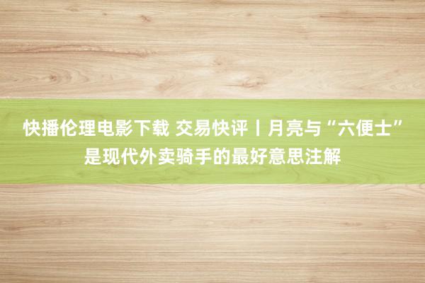 快播伦理电影下载 交易快评丨月亮与“六便士”是现代外卖骑手的最好意思注解