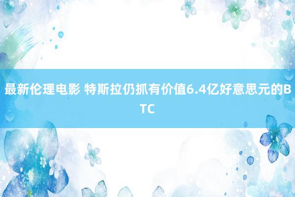 最新伦理电影 特斯拉仍抓有价值6.4亿好意思元的BTC