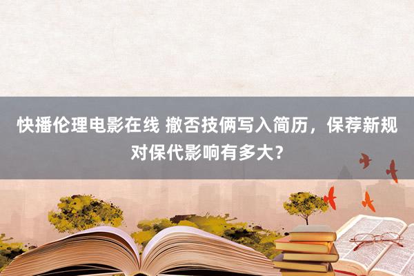 快播伦理电影在线 撤否技俩写入简历，保荐新规对保代影响有多大？