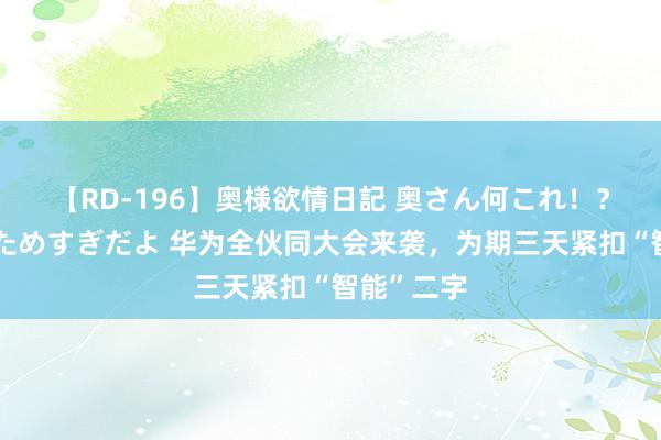 【RD-196】奥様欲情日記 奥さん何これ！？スケベ汁ためすぎだよ 华为全伙同大会来袭，为期三天紧扣“智能”二字