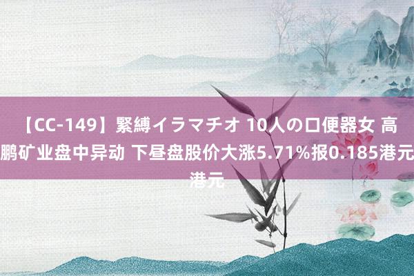 【CC-149】緊縛イラマチオ 10人の口便器女 高鹏矿业盘中异动 下昼盘股价大涨5.71%报0.185港元